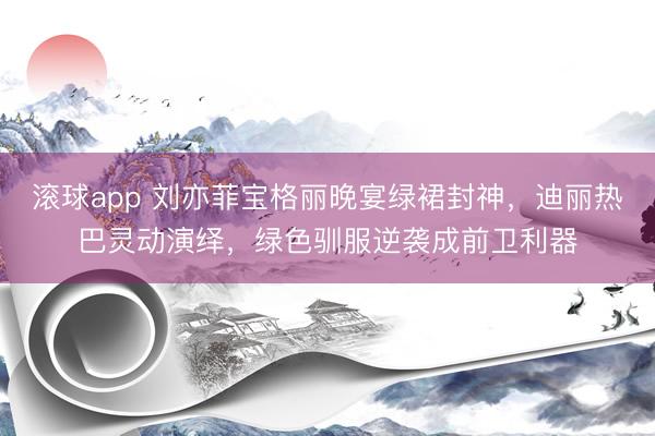 滚球app 刘亦菲宝格丽晚宴绿裙封神，迪丽热巴灵动演绎，绿色驯服逆袭成前卫利器