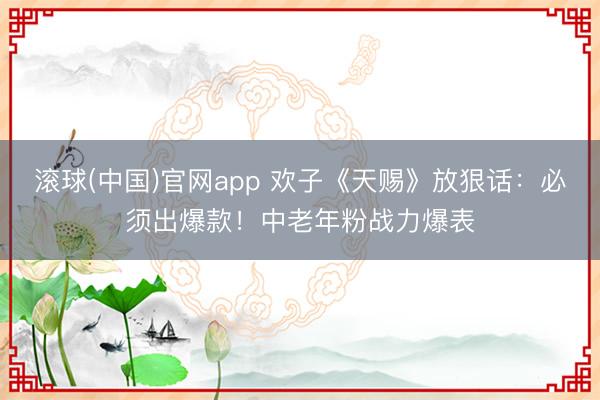 滚球(中国)官网app 欢子《天赐》放狠话:必须出爆款!中老年粉战力爆表