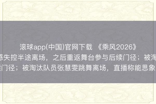 滚球app(中国)官网下载 《乘风2026》四公直播现场,张月情感失控半途离场,之后重返舞台参与后续门径;被淘汰队员张慧雯跳舞离场,直播称能思象张月有多痛苦