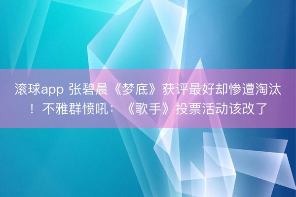 滚球app 张碧晨《梦底》获评最好却惨遭淘汰!不雅群愤吼:《歌手》投票活动该改了