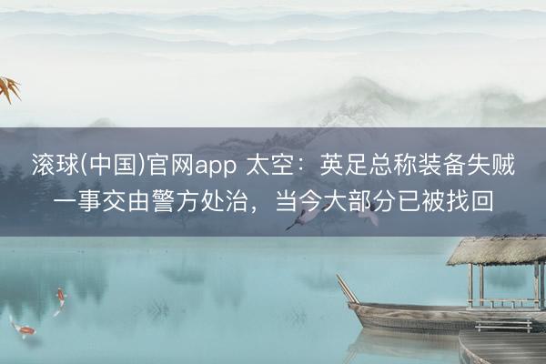 滚球(中国)官网app 太空：英足总称装备失贼一事交由警方处治，当今大部分已被找回