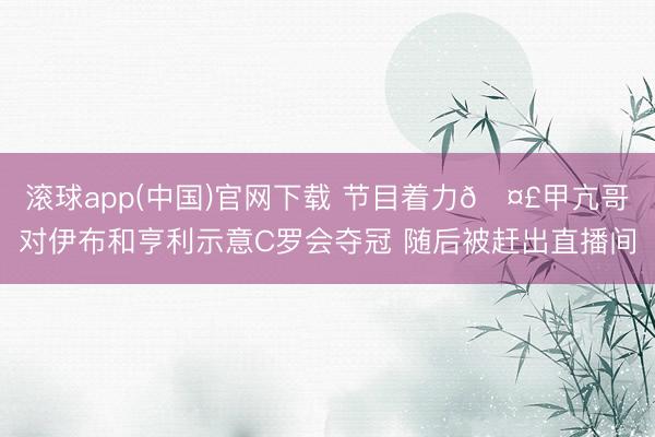 滚球app(中国)官网下载 节目着力🤣甲亢哥对伊布和亨利示意C罗会夺冠 随后被赶出直播间