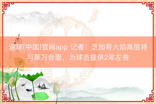 滚球(中国)官网app 记者：芝加哥火焰高层将与莱万会面，为球员提供2年左券