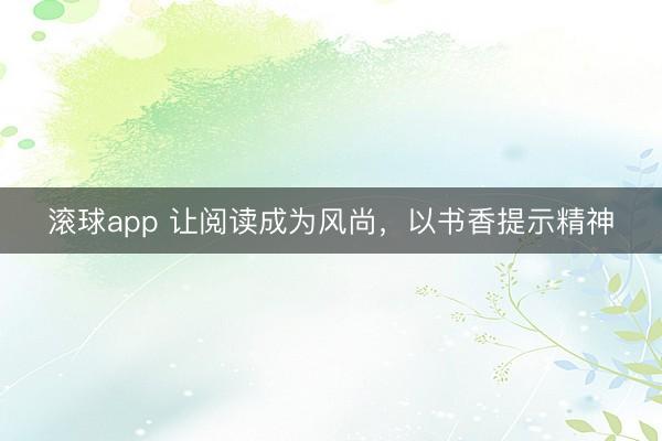 滚球app 让阅读成为风尚，以书香提示精神