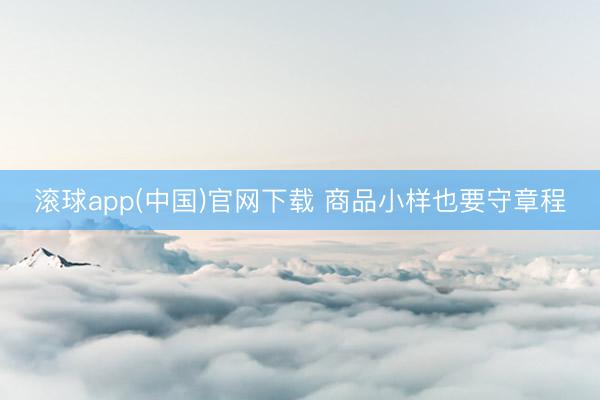 滚球app(中国)官网下载 商品小样也要守章程