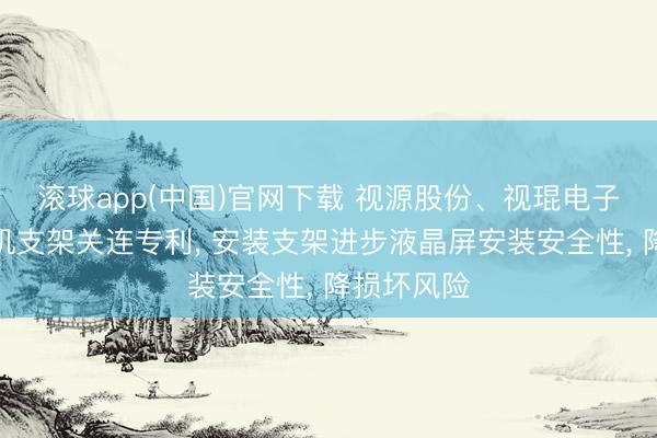 滚球app(中国)官网下载 视源股份、视琨电子获得投影机支架关连专利, 安装支架进步液晶屏安装安全性, 降损坏风险