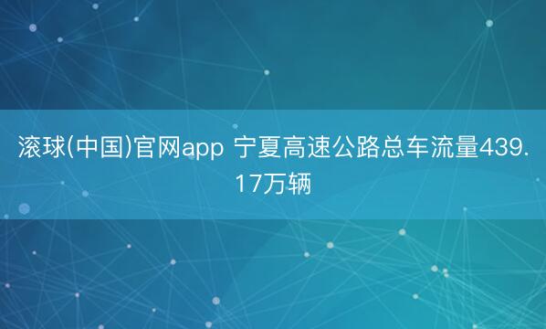 滚球(中国)官网app 宁夏高速公路总车流量439.17万辆