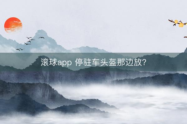 滚球app 停驻车头盔那边放？