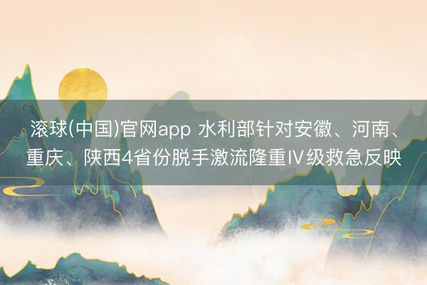 滚球(中国)官网app 水利部针对安徽、河南、重庆、陕西4省份脱手激流隆重Ⅳ级救急反映
