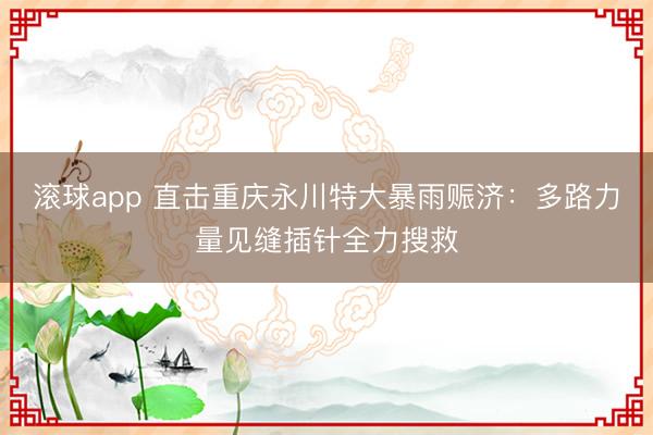 滚球app 直击重庆永川特大暴雨赈济:多路力量见缝插针全力搜救