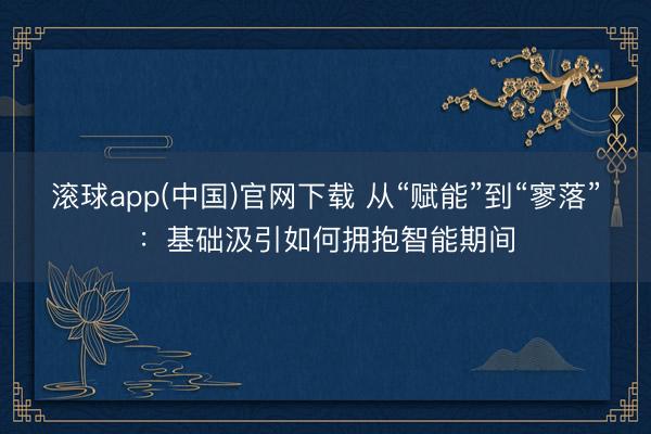 滚球app(中国)官网下载 从“赋能”到“寥落”:基础汲引如何拥抱智能期间
