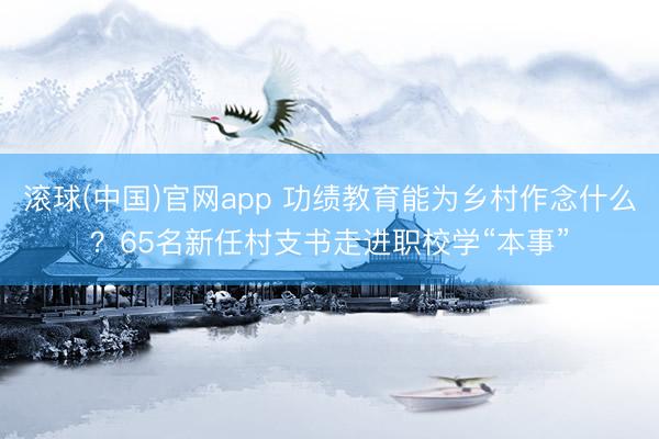 滚球(中国)官网app 功绩教育能为乡村作念什么?65名新任村支书走进职校学“本事”