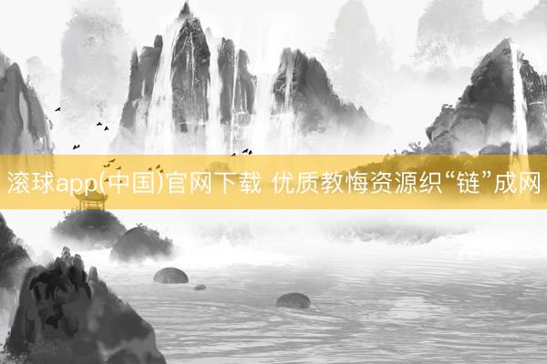 滚球app(中国)官网下载 优质教悔资源织“链”成网
