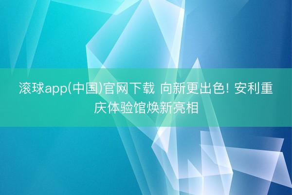 滚球app(中国)官网下载 向新更出色! 安利重庆体验馆焕新亮相