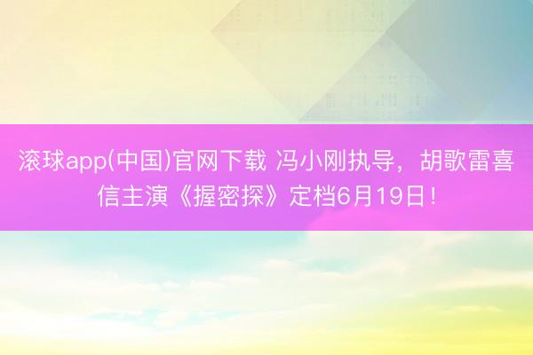 滚球app(中国)官网下载 冯小刚执导,胡歌雷喜信主演《握密探》定档6月19日!