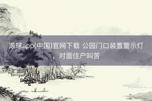 滚球app(中国)官网下载 公园门口装置警示灯,对面住户叫苦