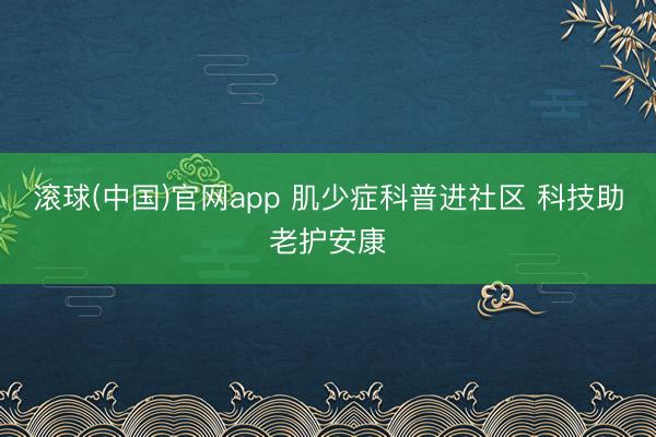 滚球(中国)官网app 肌少症科普进社区 科技助老护安康