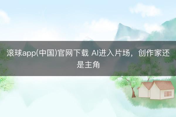 滚球app(中国)官网下载 AI进入片场，创作家还是主角