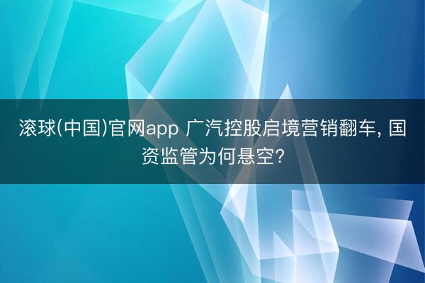 滚球(中国)官网app 广汽控股启境营销翻车， 国资监管为何悬空?