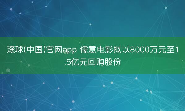 滚球(中国)官网app 儒意电影拟以8000万元至1.5亿元回购股份