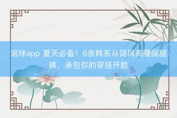 滚球app 夏天必备！6条韩系从简风高腰阔腿裤，承包你的穿搭开脱