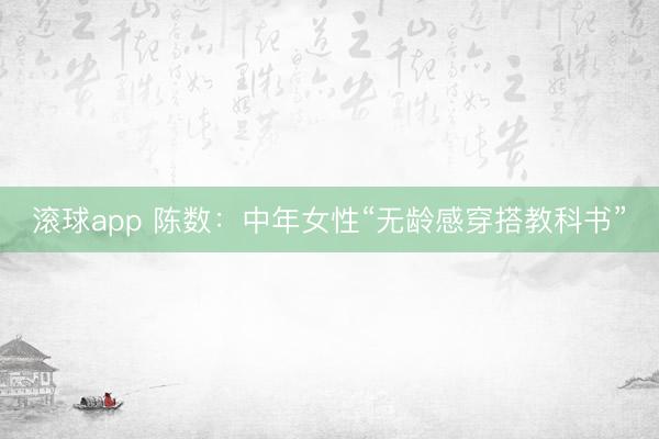 滚球app 陈数：中年女性“无龄感穿搭教科书”