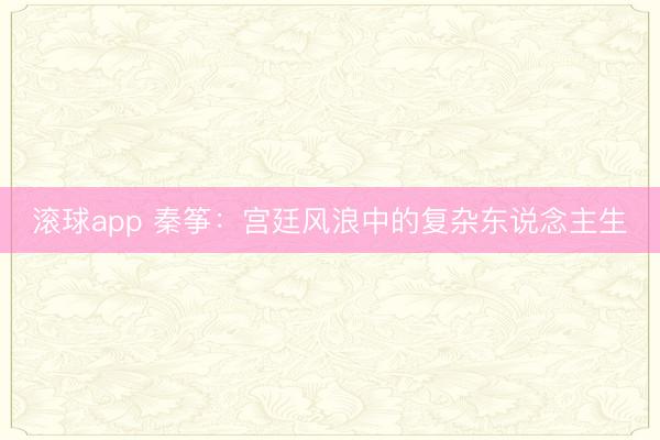 滚球app 秦筝：宫廷风浪中的复杂东说念主生