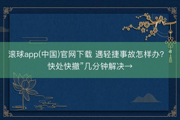 滚球app(中国)官网下载 遇轻捷事故怎样办？“快处快撤”几分钟解决→