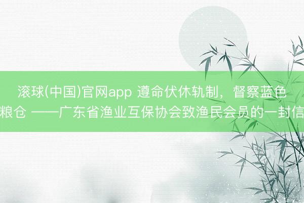 滚球(中国)官网app 遵命伏休轨制，督察蓝色粮仓 ——广东省渔业互保协会致渔民会员的一封信