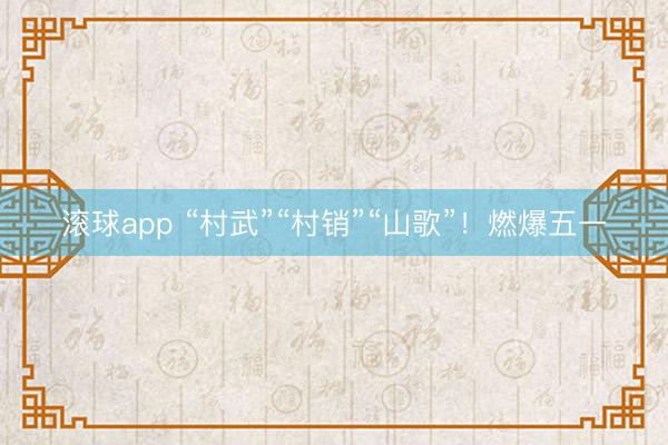 滚球app “村武”“村销”“山歌”！燃爆五一