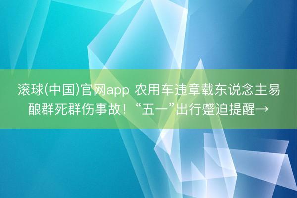 滚球(中国)官网app 农用车违章载东说念主易酿群死群伤事故！“五一”出行蹙迫提醒→
