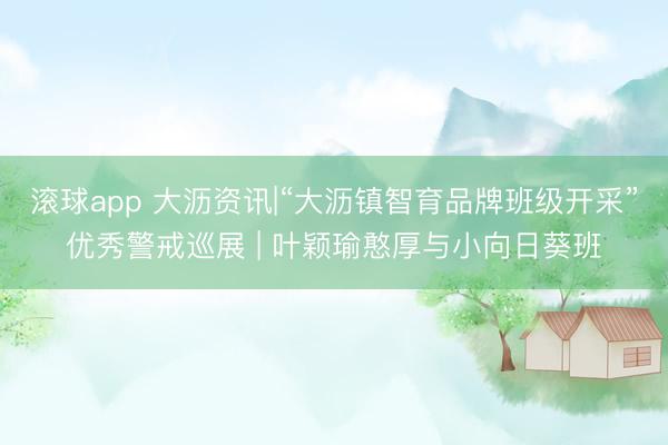滚球app 大沥资讯|“大沥镇智育品牌班级开采”优秀警戒巡展 | 叶颖瑜憨厚与小向日葵班