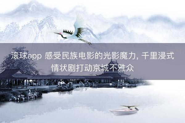滚球app 感受民族电影的光影魔力, 千里浸式情状剧打动京城不雅众