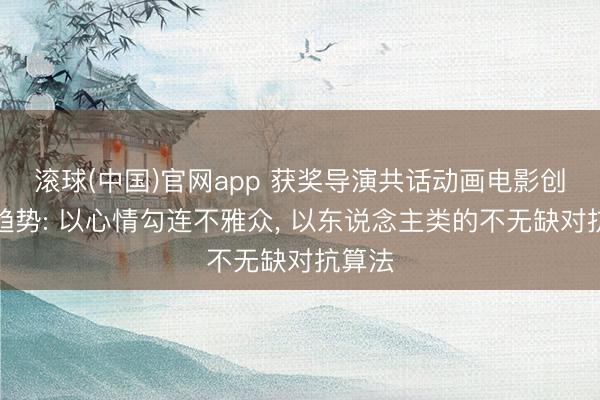 滚球(中国)官网app 获奖导演共话动画电影创作新趋势: 以心情勾连不雅众， 以东说念主类的不无缺对抗算法