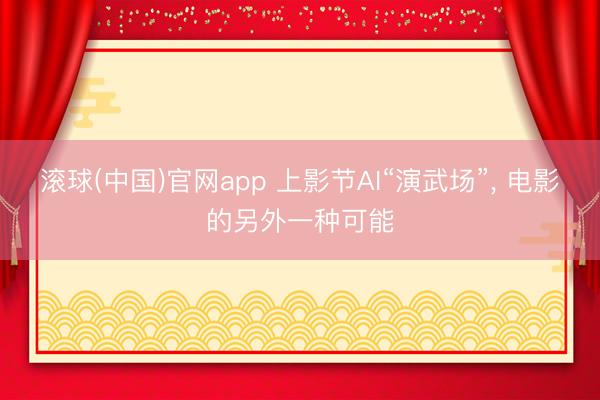 滚球(中国)官网app 上影节AI“演武场”， 电影的另外一种可能