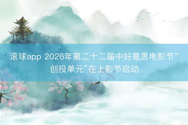 滚球app 2026年第二十二届中好意思电影节“创投单元”在上影节启动