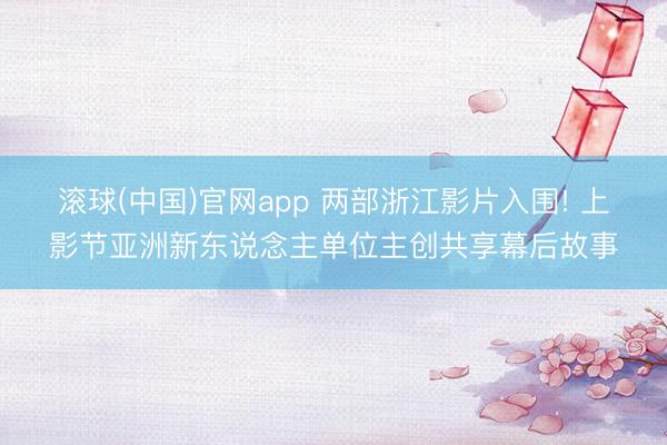 滚球(中国)官网app 两部浙江影片入围! 上影节亚洲新东说念主单位主创共享幕后故事