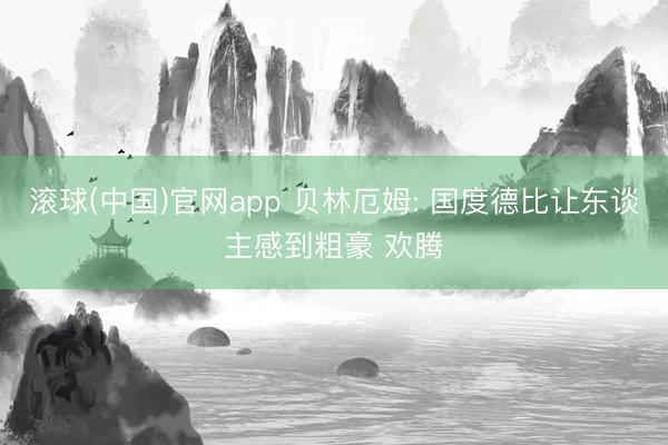 滚球(中国)官网app 贝林厄姆: 国度德比让东谈主感到粗豪 欢腾