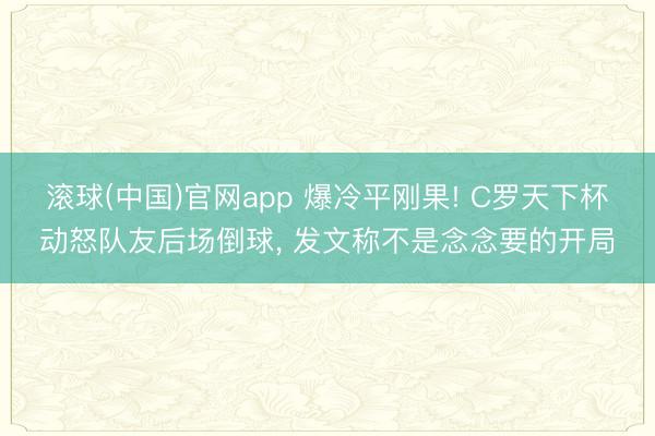 滚球(中国)官网app 爆冷平刚果! C罗天下杯动怒队友后场倒球， 发文称不是念念要的开局