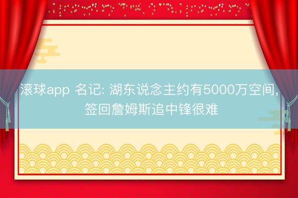 滚球app 名记: 湖东说念主约有5000万空间， 签回詹姆斯追中锋很难