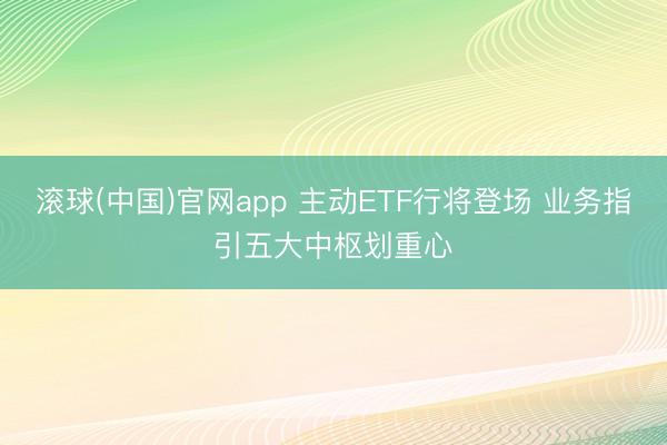 滚球(中国)官网app 主动ETF行将登场 业务指引五大中枢划重心