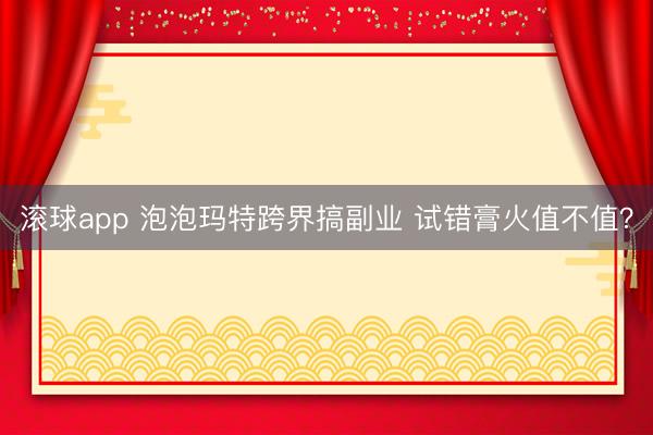 滚球app 泡泡玛特跨界搞副业 试错膏火值不值？
