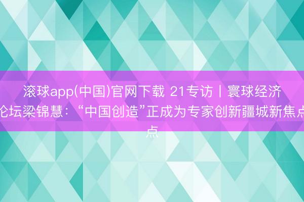 滚球app(中国)官网下载 21专访丨寰球经济论坛梁锦慧：“中国创造”正成为专家创新疆城新焦点