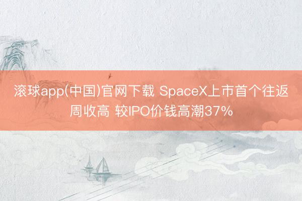 滚球app(中国)官网下载 SpaceX上市首个往返周收高 较IPO价钱高潮37%