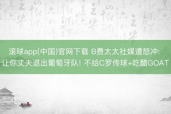 滚球app(中国)官网下载 B费太太社媒遭怒冲: 让你丈夫退出葡萄牙队! 不给C罗传球+吃醋GOAT