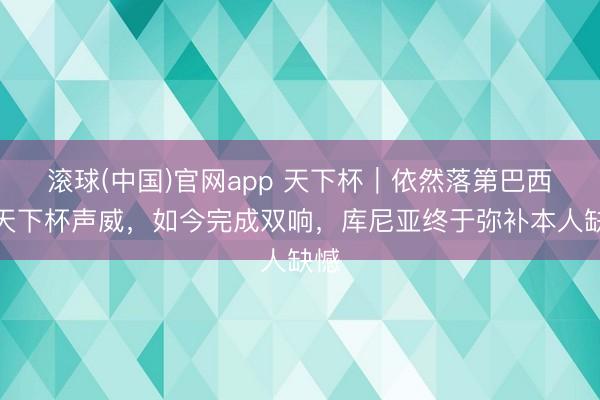 滚球(中国)官网app 天下杯｜依然落第巴西队天下杯声威，如今完成双响，库尼亚终于弥补本人缺憾