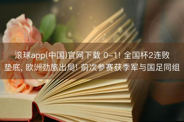 滚球app(中国)官网下载 0-1! 全国杯2连败垫底， 欧洲劲旅出局! 前次参赛获季军与国足同组