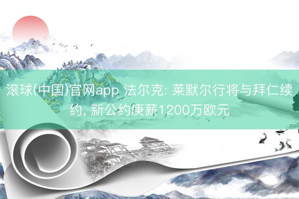 滚球(中国)官网app 法尔克: 莱默尔行将与拜仁续约， 新公约庚薪1200万欧元