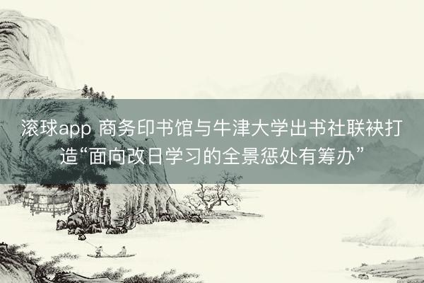 滚球app 商务印书馆与牛津大学出书社联袂打造“面向改日学习的全景惩处有筹办”