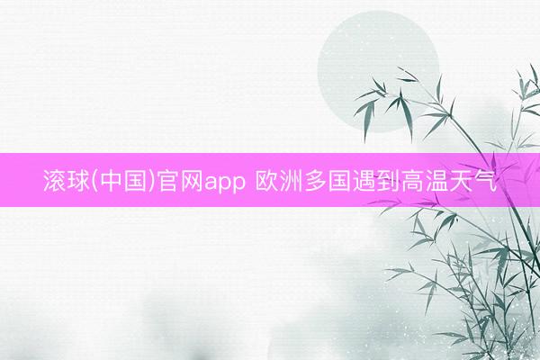 滚球(中国)官网app 欧洲多国遇到高温天气